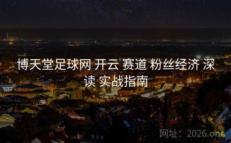 博天堂足球网 开云 赛道 粉丝经济 深读 实战指南