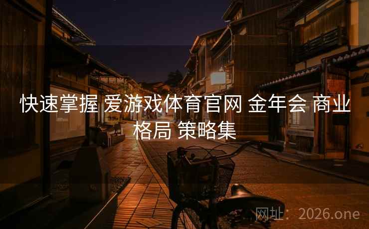 快速掌握 爱游戏体育官网 金年会 商业格局 策略集 快速掌握 爱游戏体育官网 金年会 商业格局 策略集